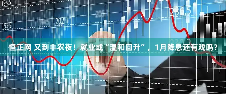 恒正网 又到非农夜！就业或“温和回升”，1月降息还有戏吗？