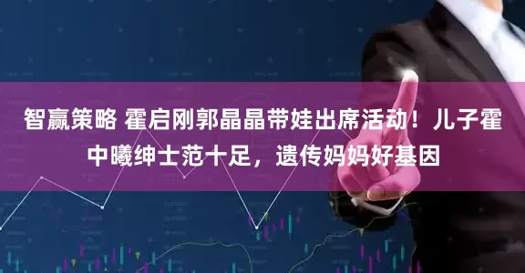 智赢策略 霍启刚郭晶晶带娃出席活动！儿子霍中曦绅士范十足，遗传妈妈好基因