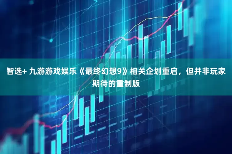 智选+ 九游游戏娱乐《最终幻想9》相关企划重启，但并非玩家期待的重制版