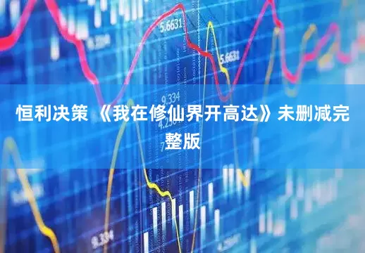 恒利决策 《我在修仙界开高达》未删减完整版