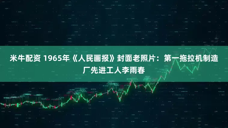 米牛配资 1965年《人民画报》封面老照片：第一拖拉机制造厂先进工人李雨春