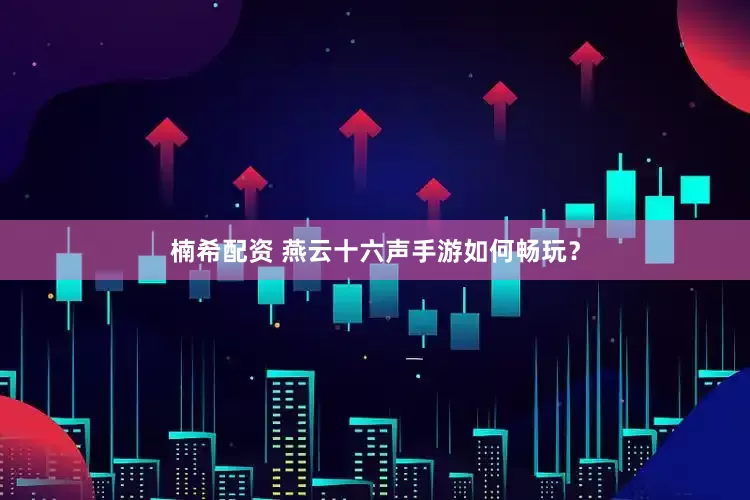 楠希配资 燕云十六声手游如何畅玩？