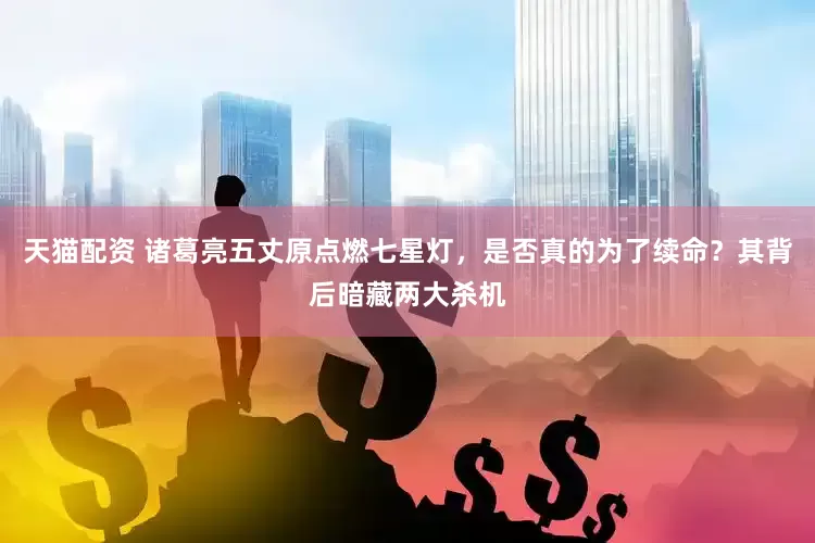 天猫配资 诸葛亮五丈原点燃七星灯，是否真的为了续命？其背后暗藏两大杀机