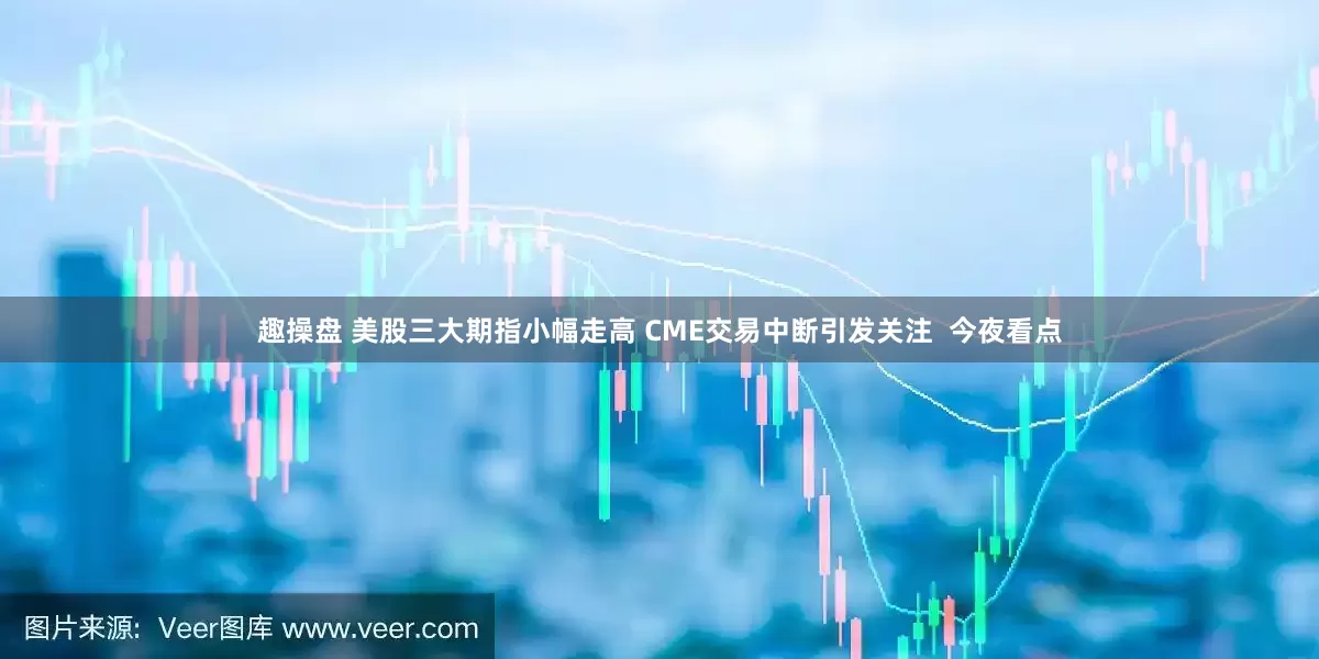趣操盘 美股三大期指小幅走高 CME交易中断引发关注  今夜看点