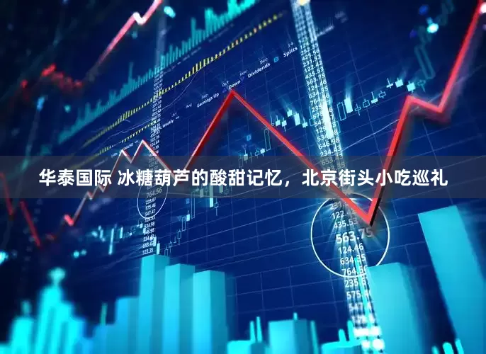 华泰国际 冰糖葫芦的酸甜记忆，北京街头小吃巡礼