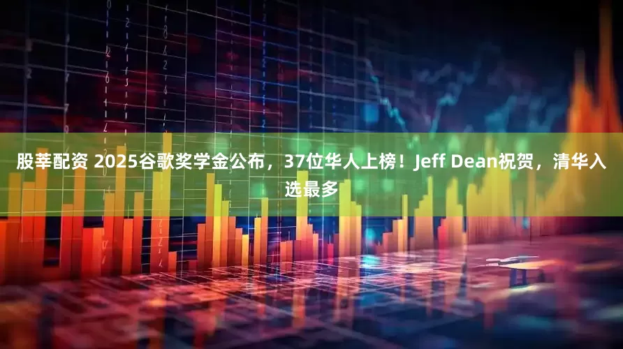 股莘配资 2025谷歌奖学金公布，37位华人上榜！Jeff Dean祝贺，清华入选最多