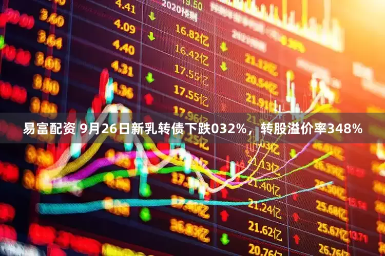 易富配资 9月26日新乳转债下跌032%，转股溢价率348%