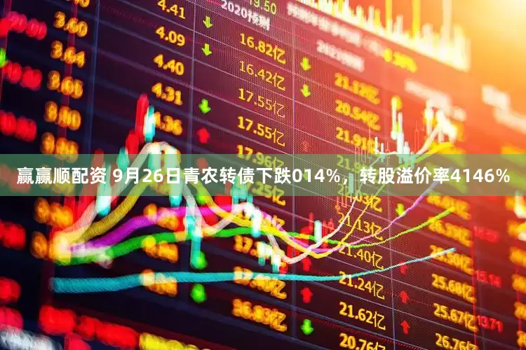 赢赢顺配资 9月26日青农转债下跌014%，转股溢价率4146%