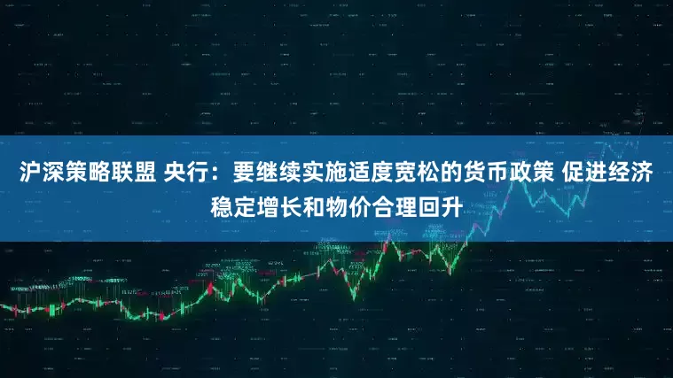 沪深策略联盟 央行：要继续实施适度宽松的货币政策 促进经济稳定增长和物价合理回升