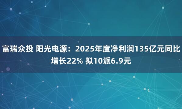 富瑞众投 阳光电源：2025年度净利润135亿元同比增长22% 拟10派6.9元